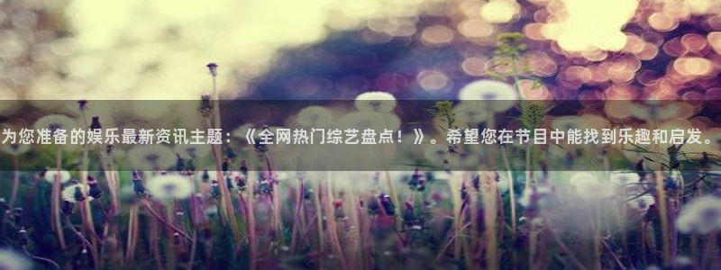 为您准备的娱乐最新资讯主题：《全网热门综艺盘点！》。希望您在节目中能找到乐趣和启发。