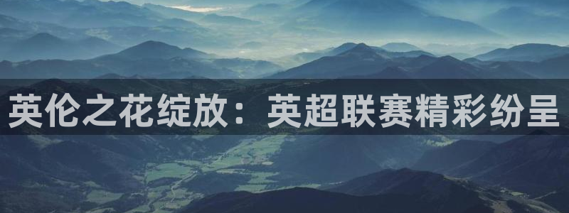 英伦之花绽放：英超联赛精彩纷呈