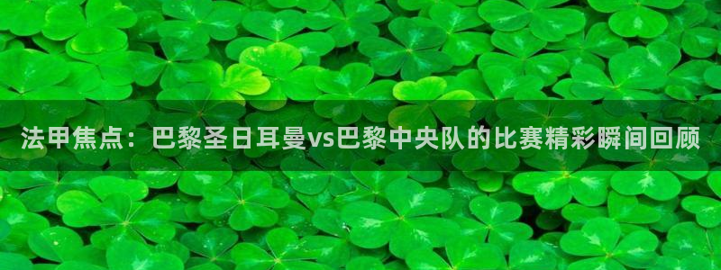 法甲焦点：巴黎圣日耳曼vs巴黎中央队的比赛精彩瞬间回顾