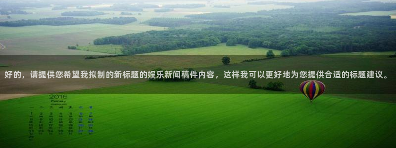 好的，请提供您希望我拟制的新标题的娱乐新闻稿件内容，这样我可以更好地为您提供合适的标题建议。